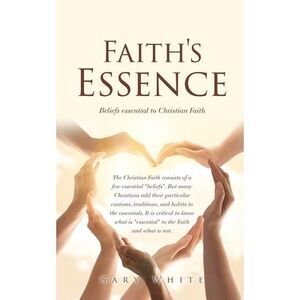 Faith's Essence: Beliefs essential to Christian Faith -- Gary White